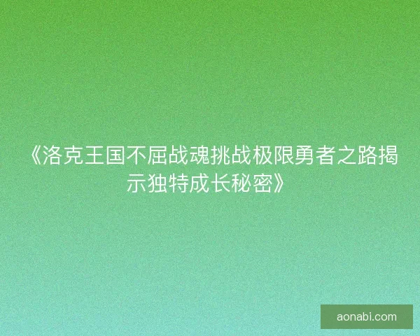 《洛克王国不屈战魂挑战极限勇者之路揭示独特成长秘密》