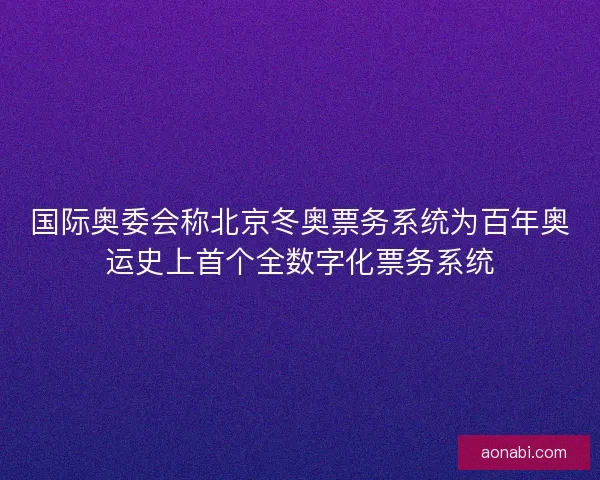 国际奥委会称北京冬奥票务系统为百年奥运史上首个全数字化票务系统