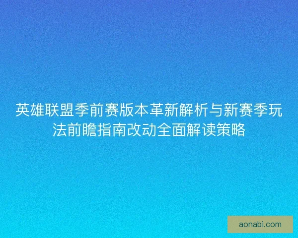 英雄联盟季前赛版本革新解析与新赛季玩法前瞻指南改动全面解读策略