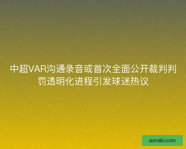 中超VAR沟通录音或首次全面公开裁判判罚透明化进程引发球迷热议