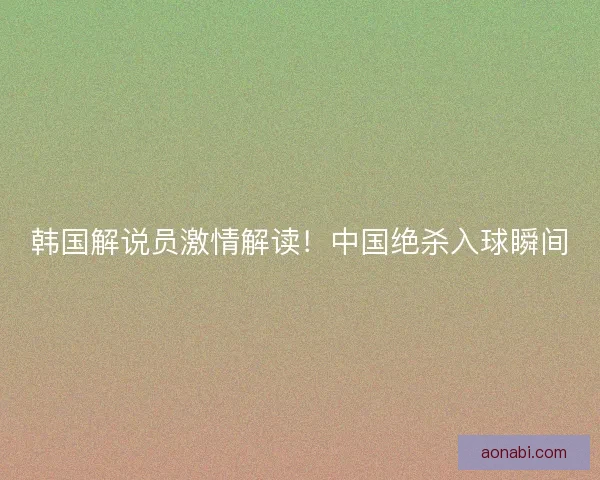 韩国解说员激情解读！中国绝杀入球瞬间