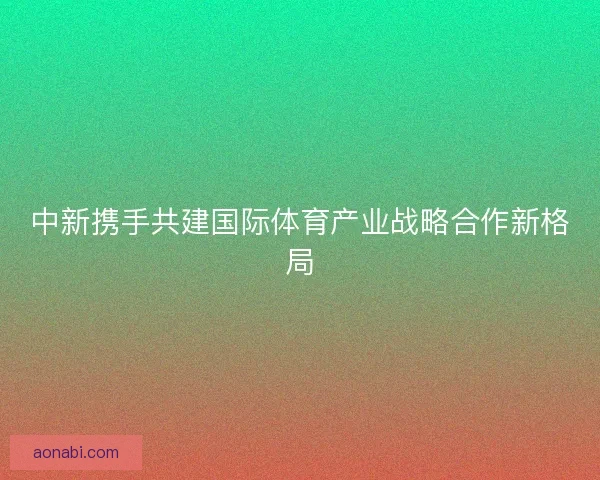 中新携手共建国际体育产业战略合作新格局