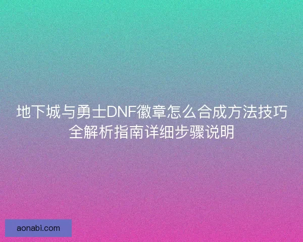 地下城与勇士DNF徽章怎么合成方法技巧全解析指南详细步骤说明
