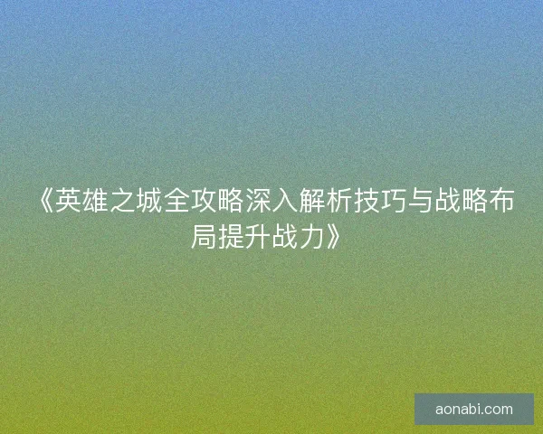 《英雄之城全攻略深入解析技巧与战略布局提升战力》