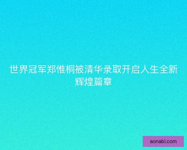 世界冠军郑惟桐被清华录取开启人生全新辉煌篇章
