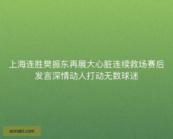 上海连胜樊振东再展大心脏连续救场赛后发言深情动人打动无数球迷