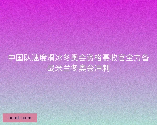 中国队速度滑冰冬奥会资格赛收官全力备战米兰冬奥会冲刺