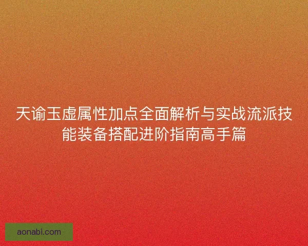 天谕玉虚属性加点全面解析与实战流派技能装备搭配进阶指南高手篇