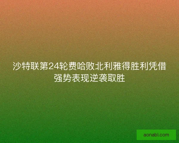 沙特联第24轮费哈败北利雅得胜利凭借强势表现逆袭取胜